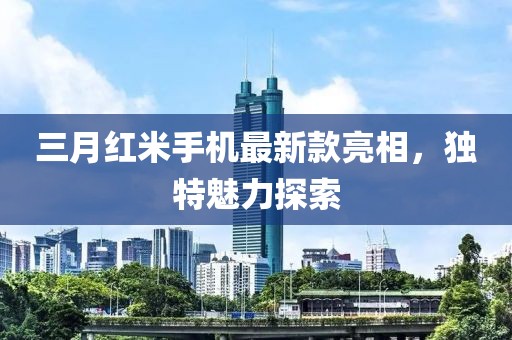 三月红米手机最新款亮相，独特魅力探索