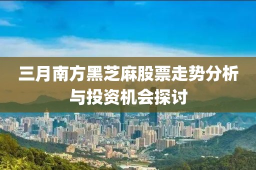 三月南方黑芝麻股票走势分析与投资机会探讨
