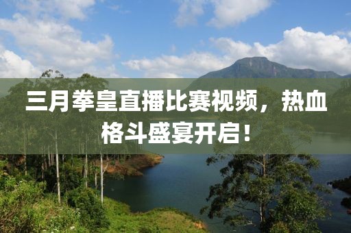 三月拳皇直播比赛视频，热血格斗盛宴开启！