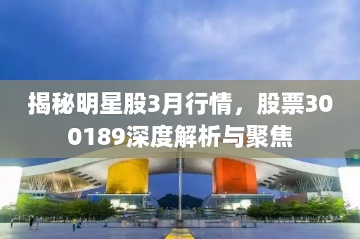 揭秘明星股3月行情，股票300189深度解析与聚焦