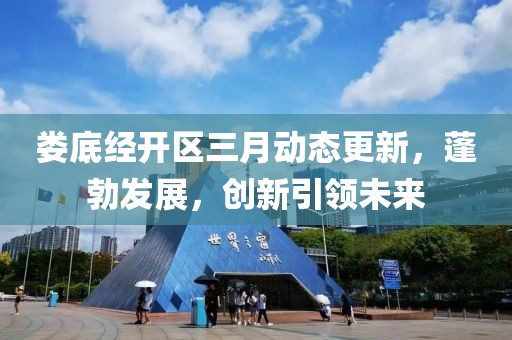 娄底经开区三月动态更新，蓬勃发展，创新引领未来