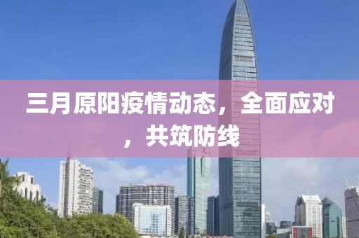 三月原阳疫情动态，全面应对，共筑防线