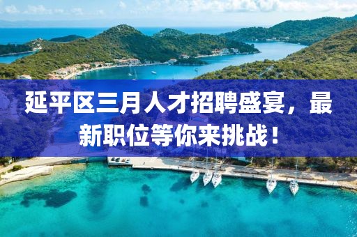 延平区三月人才招聘盛宴，最新职位等你来挑战！