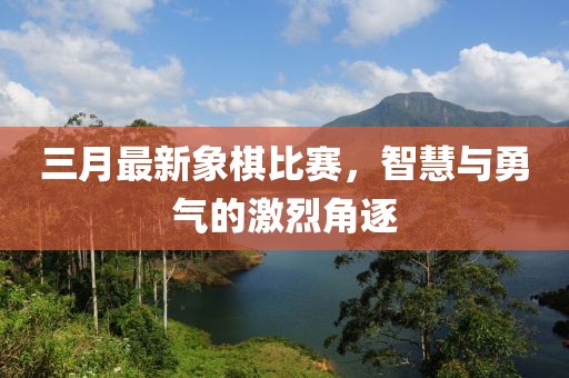 三月最新象棋比赛，智慧与勇气的激烈角逐