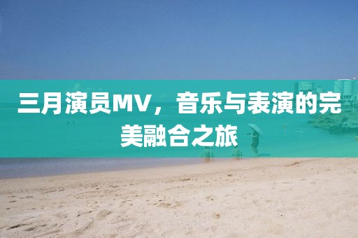 三月演员MV，音乐与表演的完美融合之旅