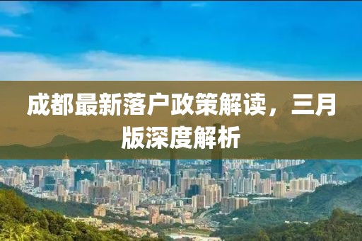 成都最新落户政策解读，三月版深度解析