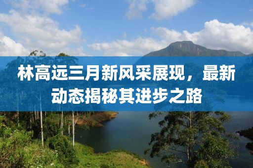林高远三月新风采展现，最新动态揭秘其进步之路