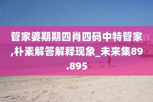 管家婆期期四肖四码中特管家,朴素解答解释现象_未来集89.895