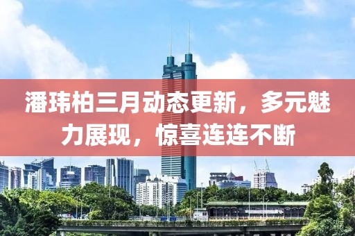 潘玮柏三月动态更新，多元魅力展现，惊喜连连不断