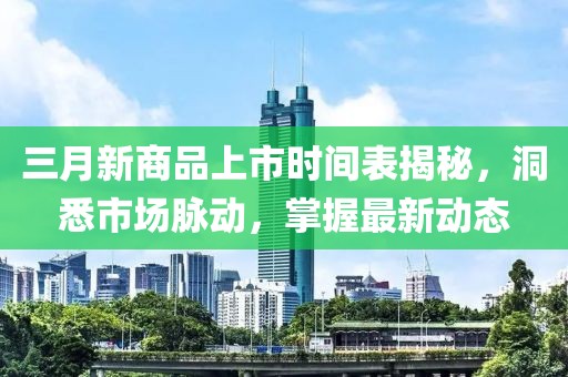 三月新商品上市时间表揭秘，洞悉市场脉动，掌握最新动态