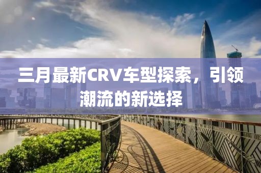 三月最新CRV车型探索，引领潮流的新选择