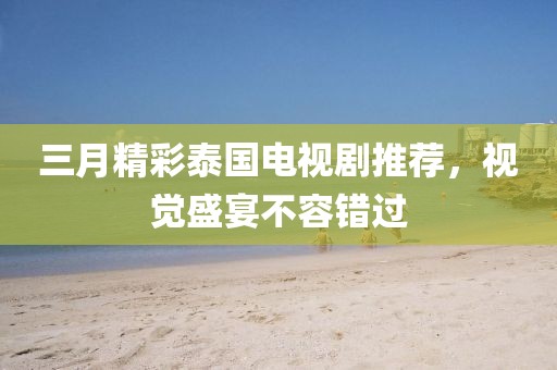 三月精彩泰国电视剧推荐，视觉盛宴不容错过