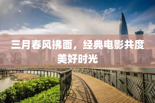 三月春风拂面，经典电影共度美好时光