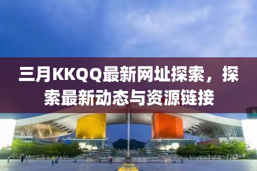 三月KKQQ最新网址探索，探索最新动态与资源链接