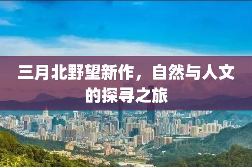 三月北野望新作，自然与人文的探寻之旅