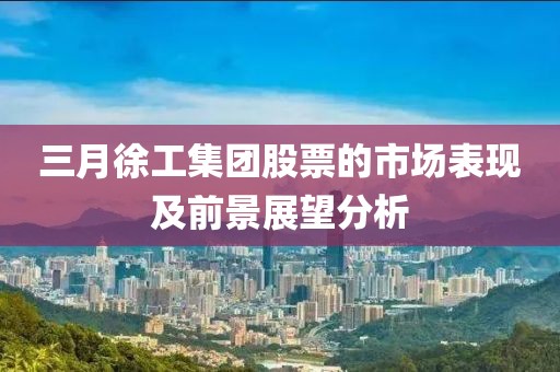 三月徐工集团股票的市场表现及前景展望分析