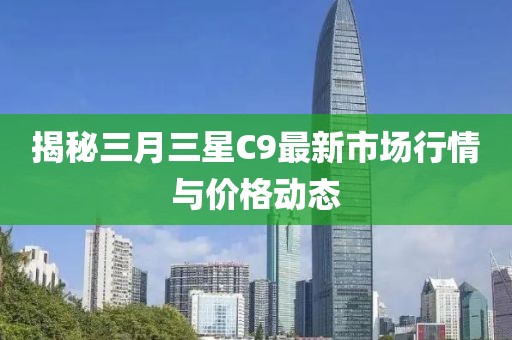 揭秘三月三星C9最新市场行情与价格动态