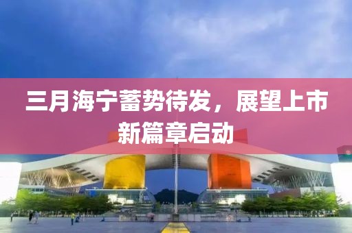 三月海宁蓄势待发，展望上市新篇章启动