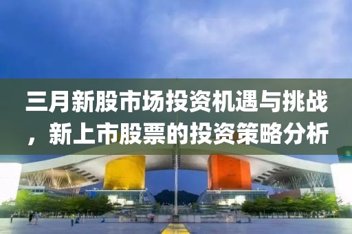 三月新股市场投资机遇与挑战，新上市股票的投资策略分析