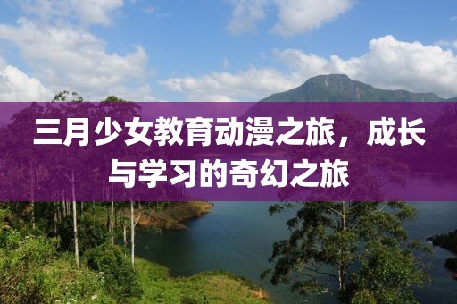 三月少女教育动漫之旅，成长与学习的奇幻之旅