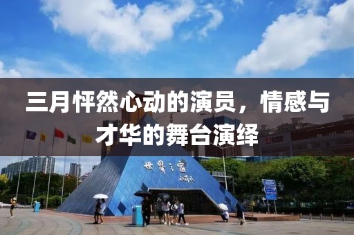 三月怦然心动的演员，情感与才华的舞台演绎