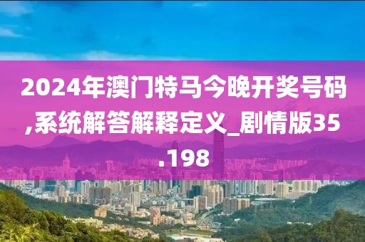 2024年澳门特马今晚开奖号码,系统解答解释定义_剧情版35.198