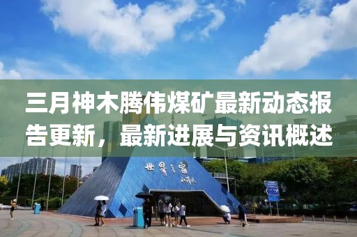三月神木腾伟煤矿最新动态报告更新，最新进展与资讯概述