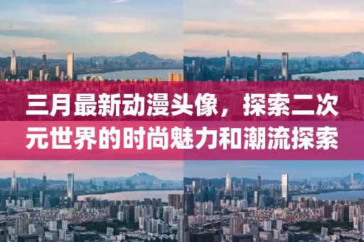 三月最新动漫头像，探索二次元世界的时尚魅力和潮流探索