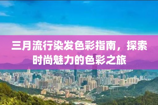 三月流行染发色彩指南，探索时尚魅力的色彩之旅