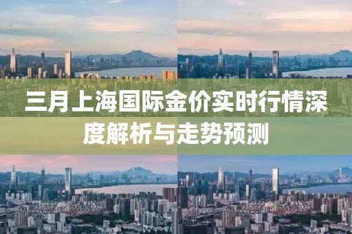 三月上海国际金价实时行情深度解析与走势预测