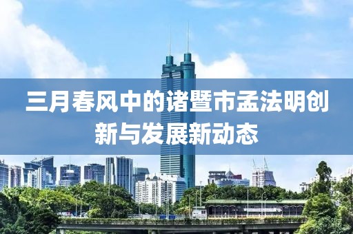 三月春风中的诸暨市孟法明创新与发展新动态