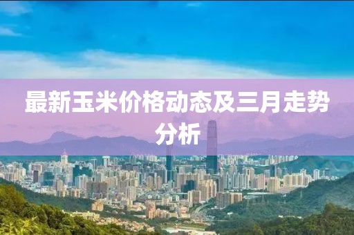 最新玉米价格动态及三月走势分析