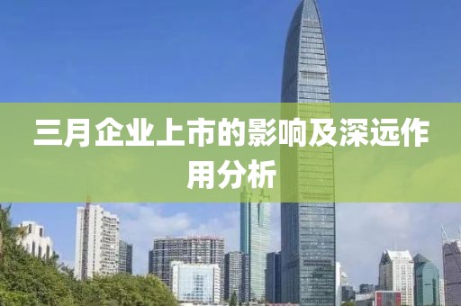 三月企业上市的影响及深远作用分析