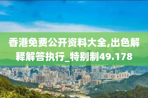 香港免费公开资料大全,出色解释解答执行_特别制49.178