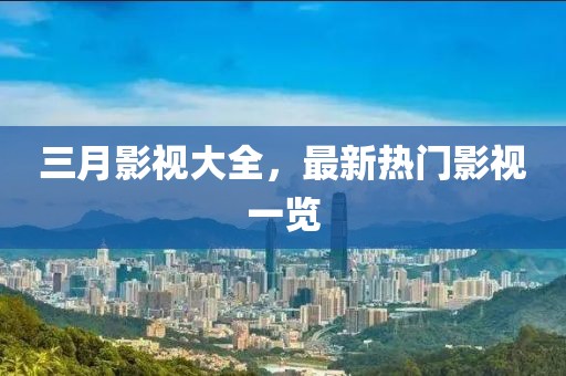 三月影视大全，最新热门影视一览