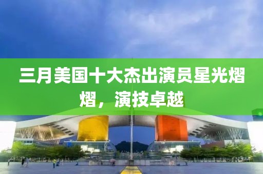 三月美国十大杰出演员星光熠熠，演技卓越