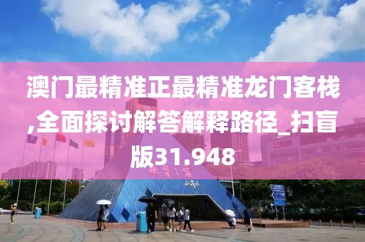 澳门最精准正最精准龙门客栈,全面探讨解答解释路径_扫盲版31.948