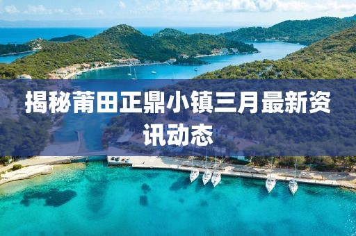 揭秘莆田正鼎小镇三月最新资讯动态