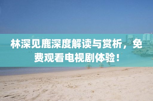 林深见鹿深度解读与赏析，免费观看电视剧体验！