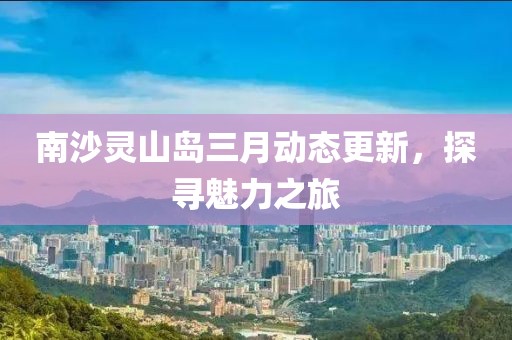 南沙灵山岛三月动态更新，探寻魅力之旅