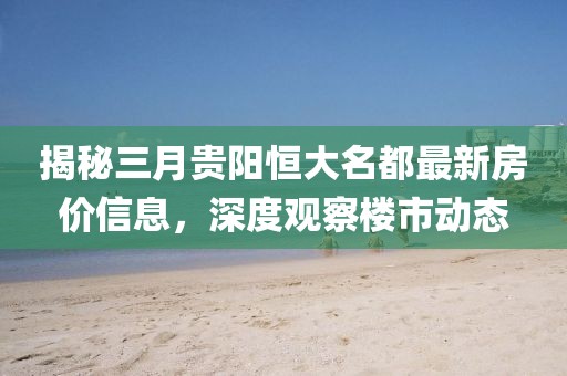 揭秘三月贵阳恒大名都最新房价信息，深度观察楼市动态