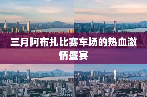 三月阿布扎比赛车场的热血激情盛宴