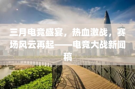 三月电竞盛宴，热血激战，赛场风云再起——电竞大战新闻稿