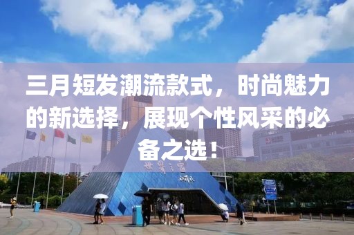 三月短发潮流款式，时尚魅力的新选择，展现个性风采的必备之选！