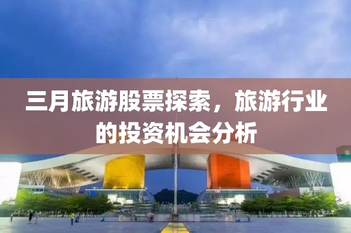 三月旅游股票探索，旅游行业的投资机会分析