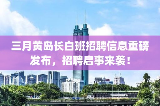 三月黄岛长白班招聘信息重磅发布，招聘启事来袭！