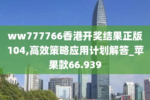 ww777766香港开奖结果正版104,高效策略应用计划解答_苹果款66.939
