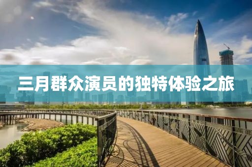 三月群众演员的独特体验之旅