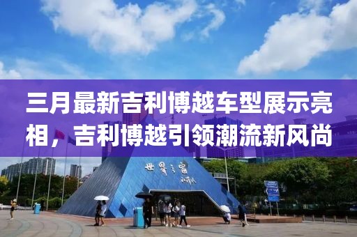 三月最新吉利博越车型展示亮相，吉利博越引领潮流新风尚