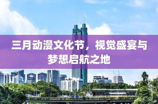 三月动漫文化节，视觉盛宴与梦想启航之地